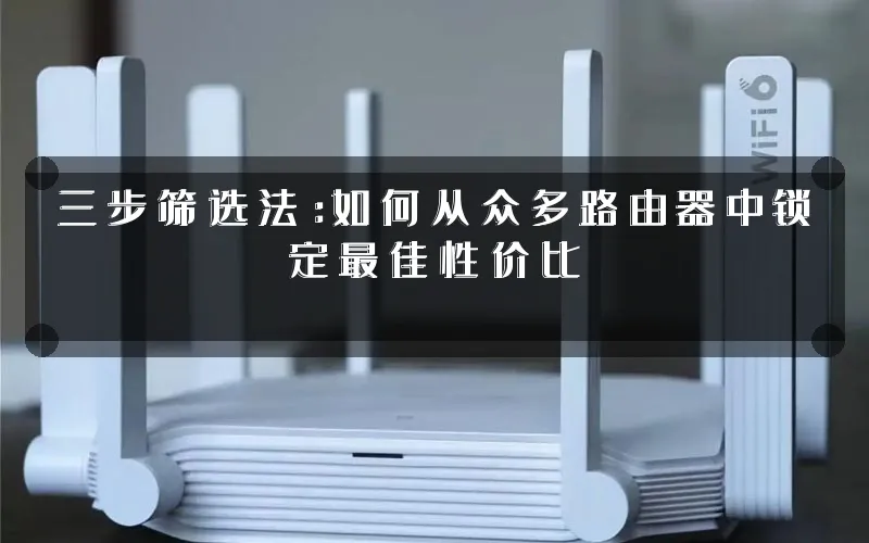 三步筛选法:如何从众多路由器中锁定最佳性价比