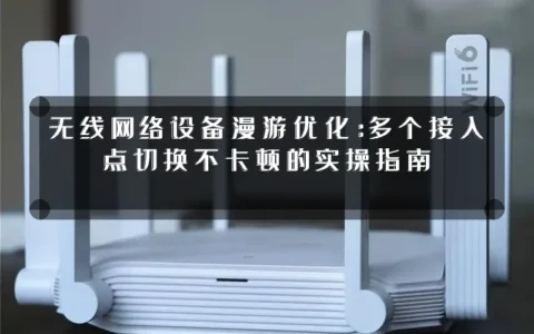 无线网络设备漫游优化：多个接入点切换不卡顿的实操指南