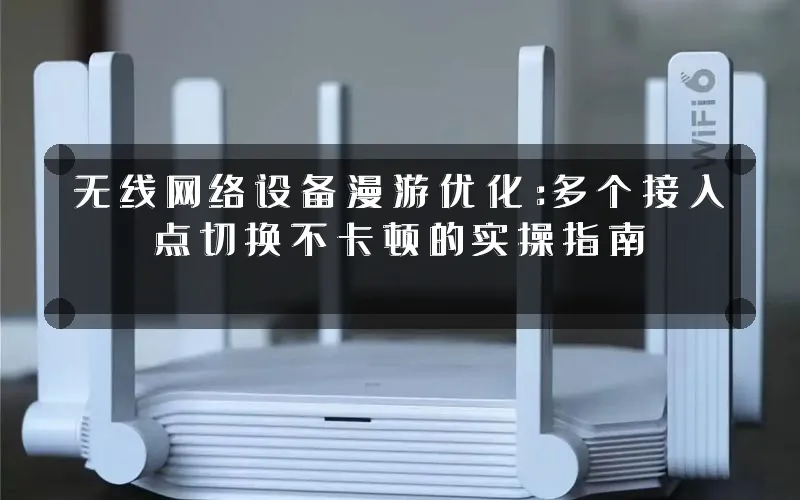 无线网络设备漫游优化:多个接入点切换不卡顿的实操指南