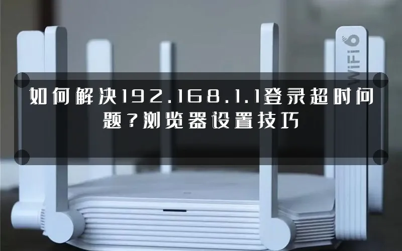 如何解决192.168.1.1登录超时问题?浏览器设置技巧