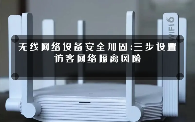 无线网络设备安全加固：三步设置访客网络隔离风险