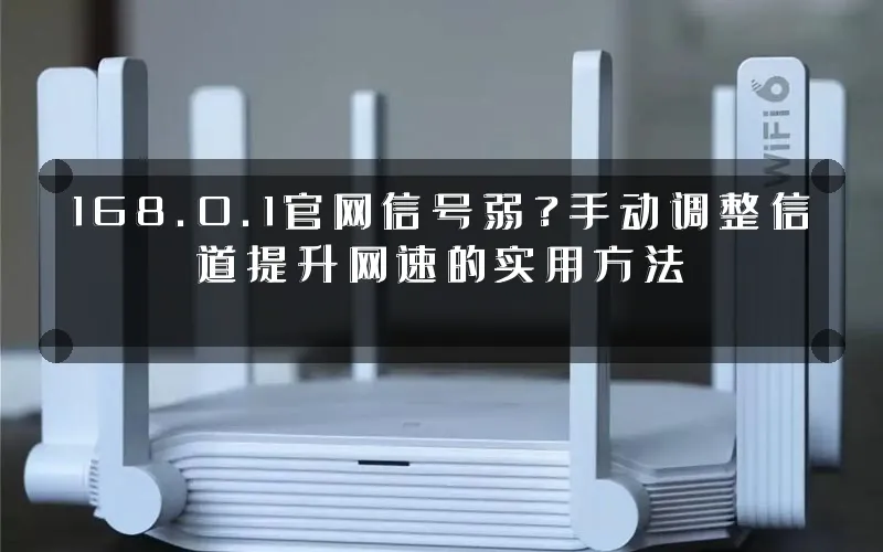 168.0.1官网信号弱?手动调整信道提升网速的实用方法