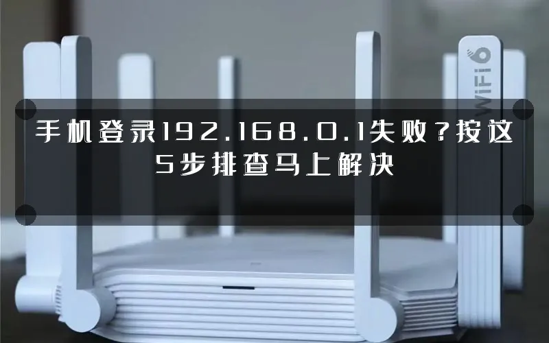 手机登录192.168.0.1失败?按这5步排查马上解决