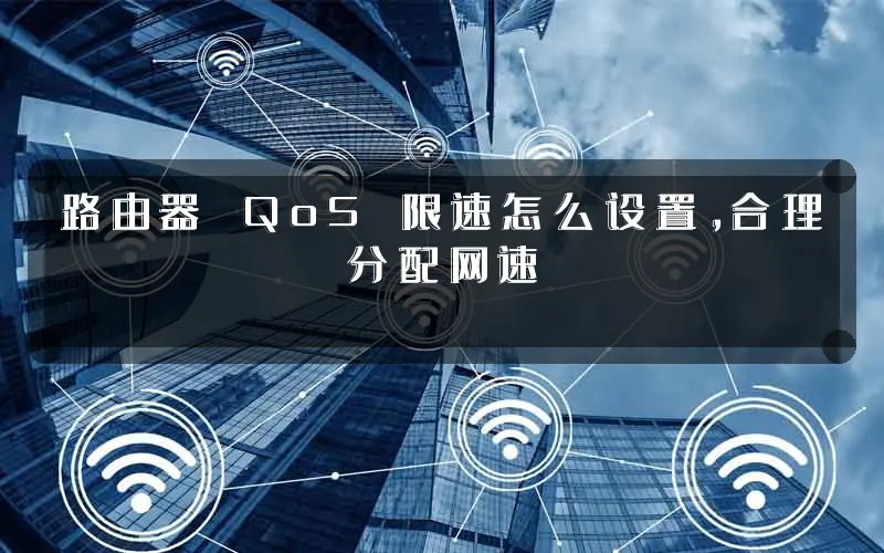路由器 QoS 限速怎么设置,合理分配网速