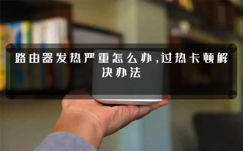 路由器发热严重怎么办,过热卡顿解决办法