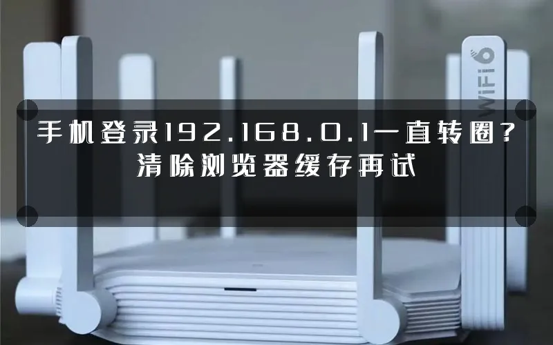 手机登录192.168.0.1一直转圈?清除浏览器缓存再试