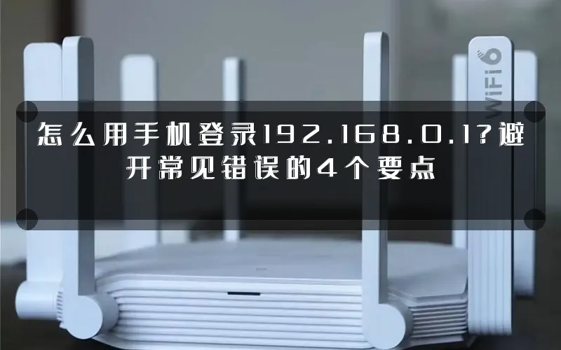 怎么用手机登录192.168.0.1?避开常见错误的4个要点