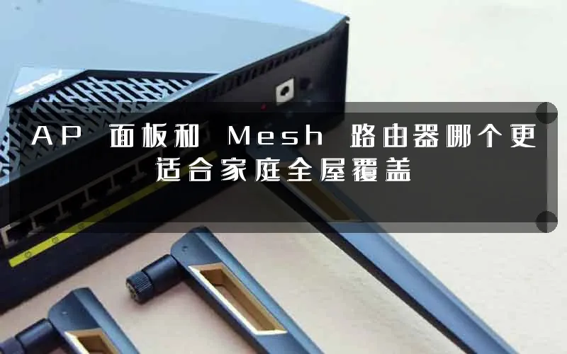 AP 面板和 Mesh 路由器哪个更适合家庭全屋覆盖