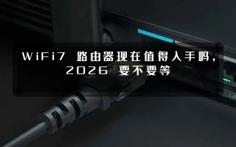 WiFi7 路由器现在值得入手吗,2026 要不要等
