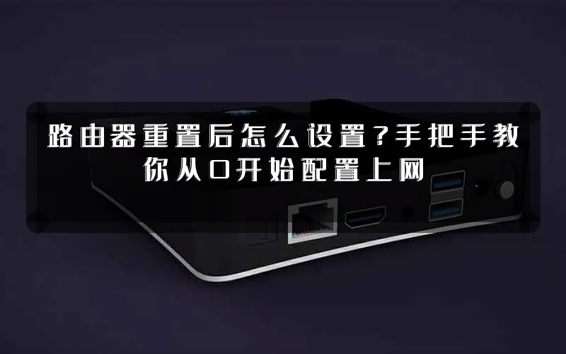 路由器重置后怎么设置？手把手教你从0开始配置上网
