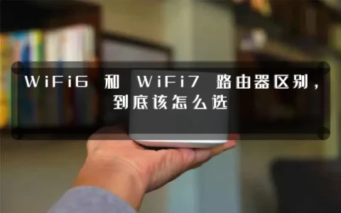WiFi6 和 WiFi7 路由器区别，到底该怎么选