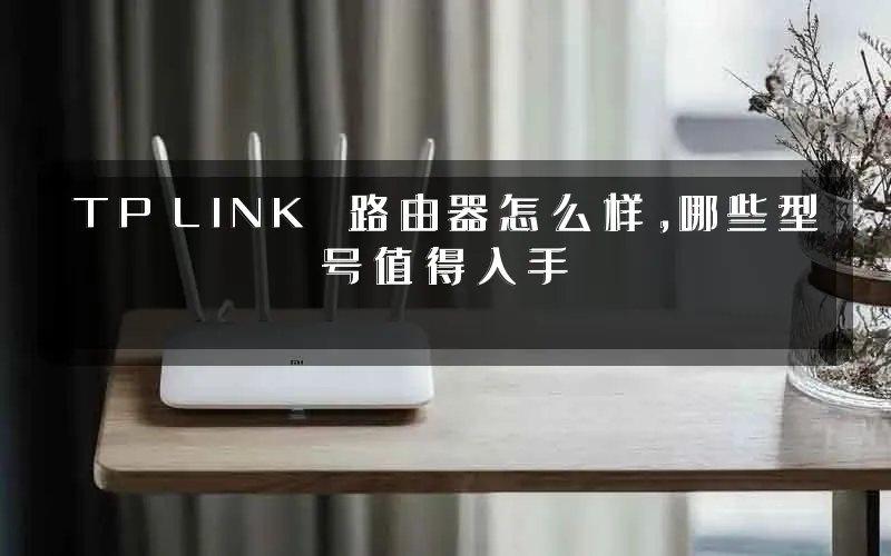 TP‑LINK 路由器怎么样,哪些型号值得入手