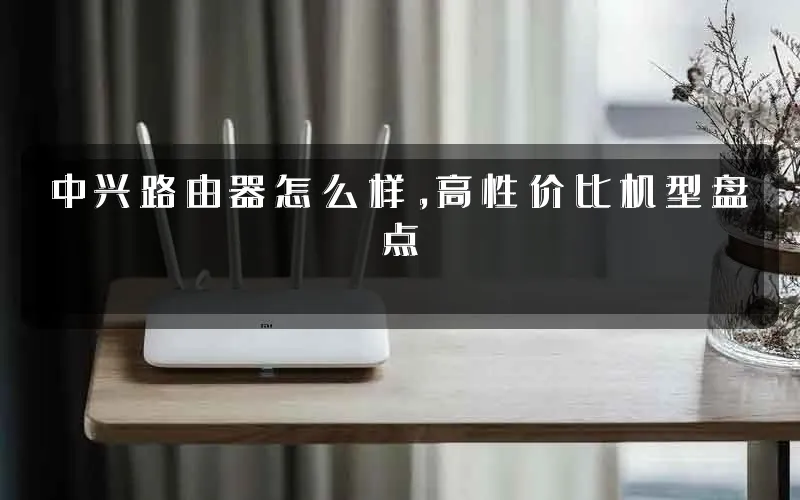 中兴路由器怎么样,高性价比机型盘点