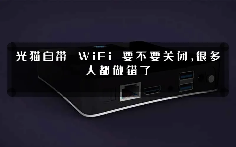 光猫自带 WiFi 要不要关闭，很多人都做错了