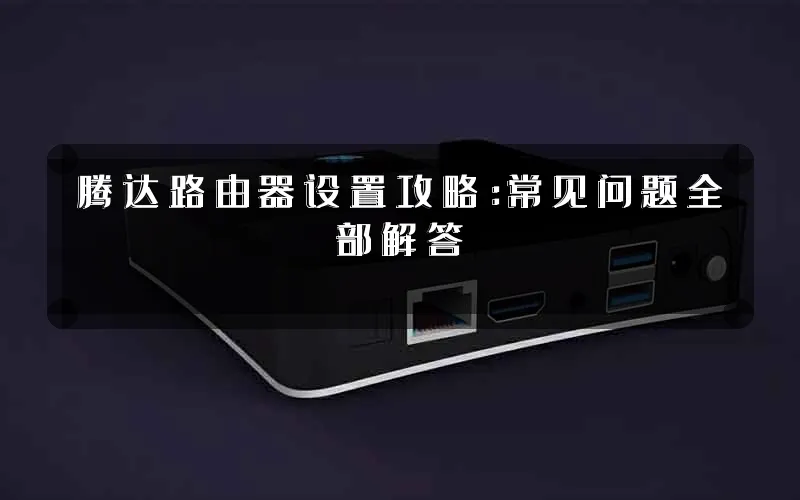 腾达路由器设置攻略:常见问题全部解答