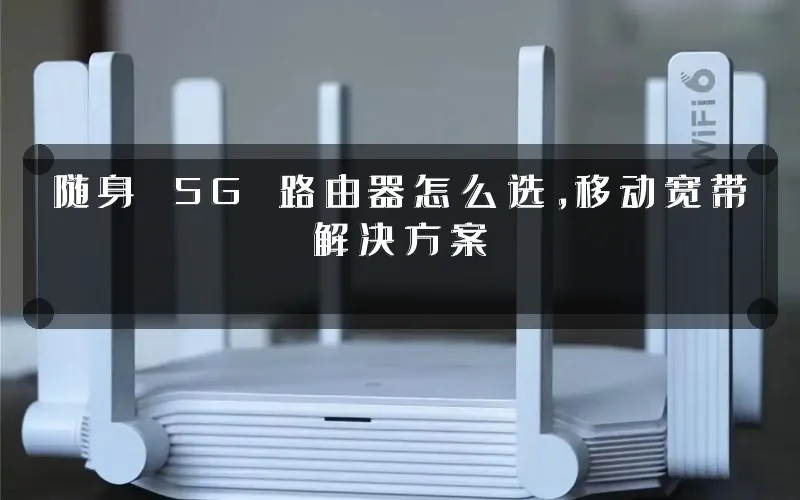 随身 5G 路由器怎么选，移动宽带解决方案