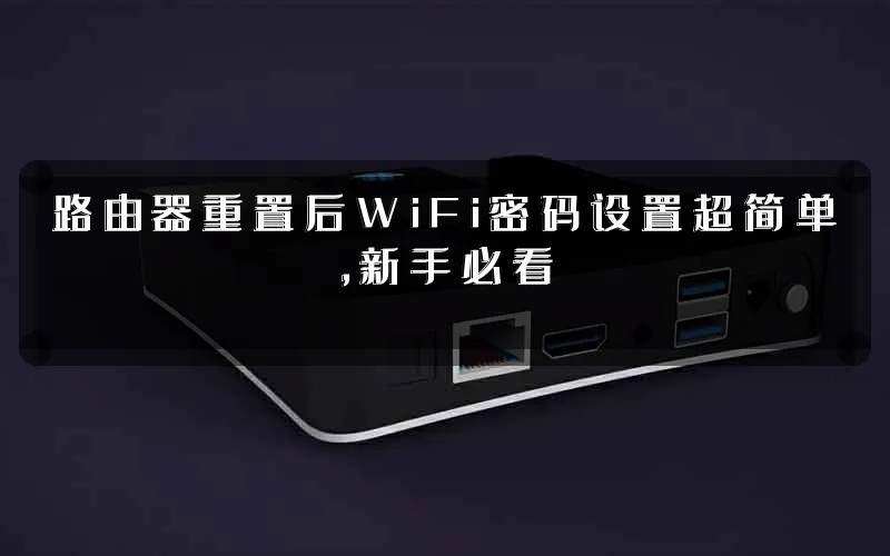 路由器重置后WiFi密码设置超简单,新手必看