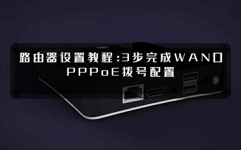 路由器设置教程:3步完成WAN口PPPoE拨号配置