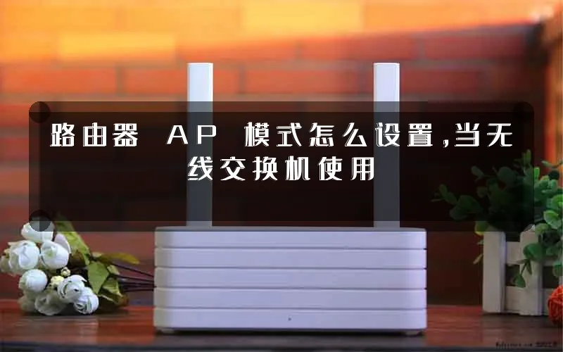 路由器 AP 模式怎么设置,当无线交换机使用