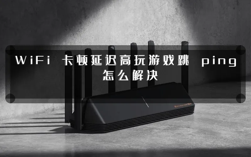 WiFi 卡顿延迟高玩游戏跳 ping 怎么解决