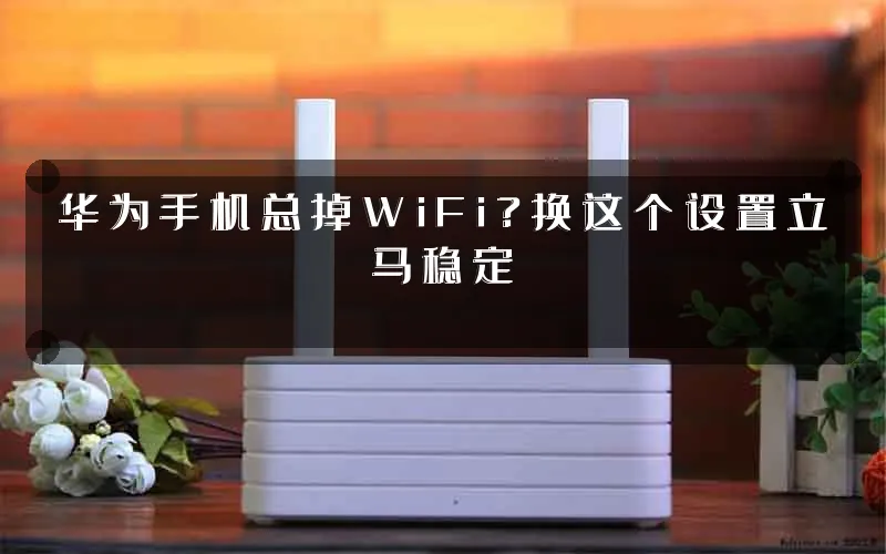 华为手机总掉WiFi?换这个设置立马稳定